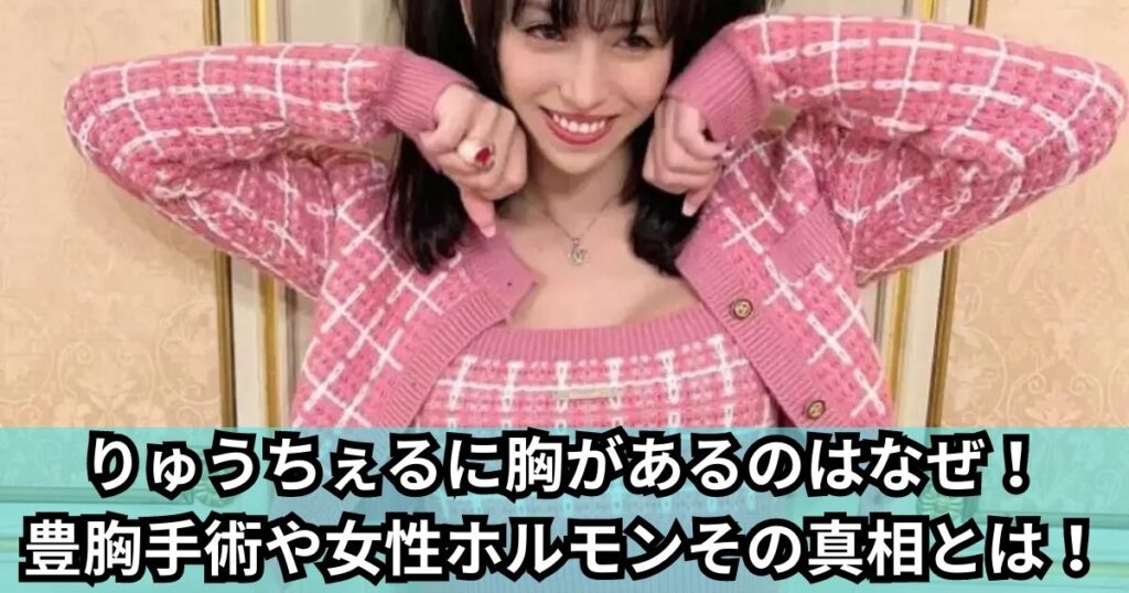 りゅうちぇるに胸があるのはなぜ！ 豊胸手術や女性ホルモンその真相とは！