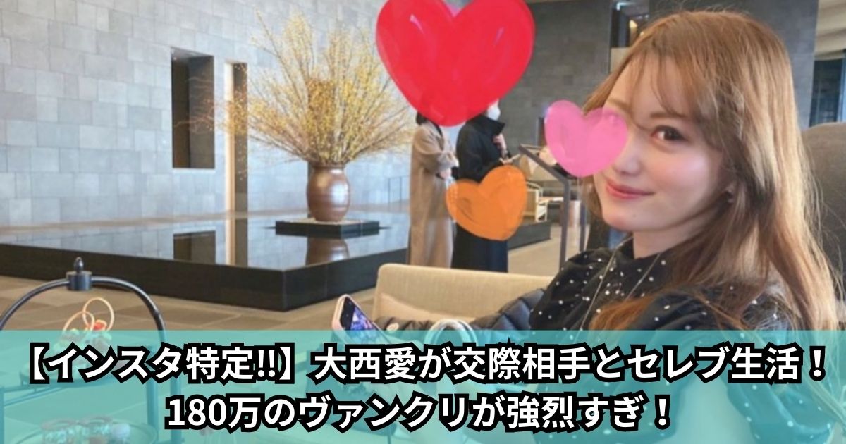 【インスタ特定‼】大西愛が交際相手とセレブ生活！180万のヴァンクリが強烈すぎ！