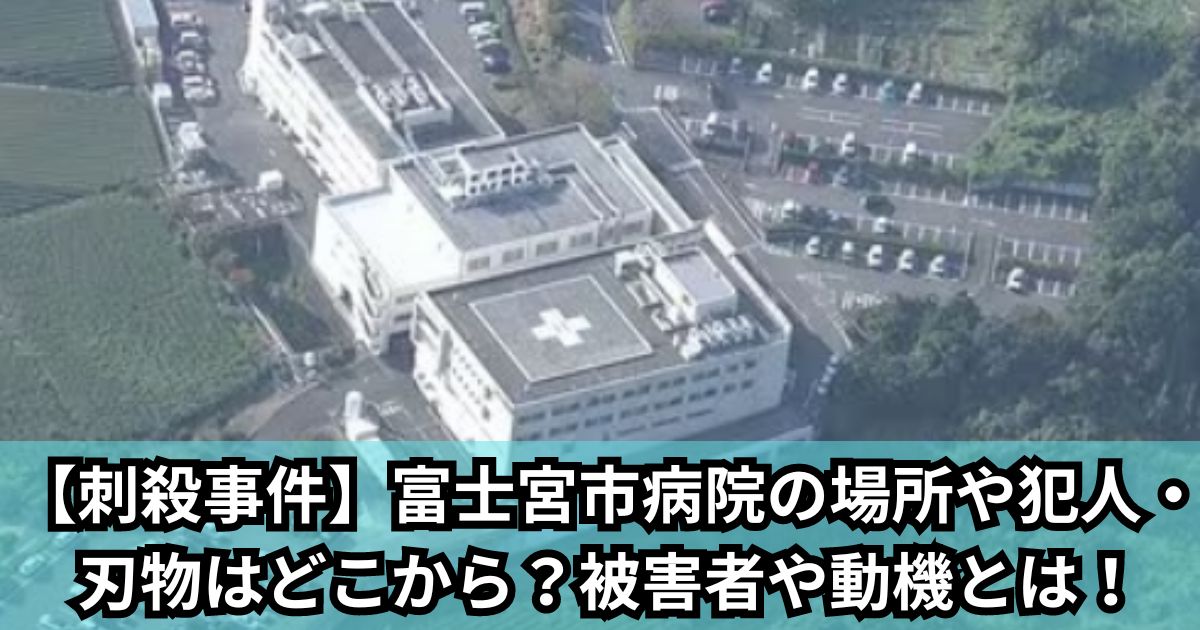 【刺殺事件】富士宮市病院の場所や犯人・刃物はどこから？被害者や動機とは！