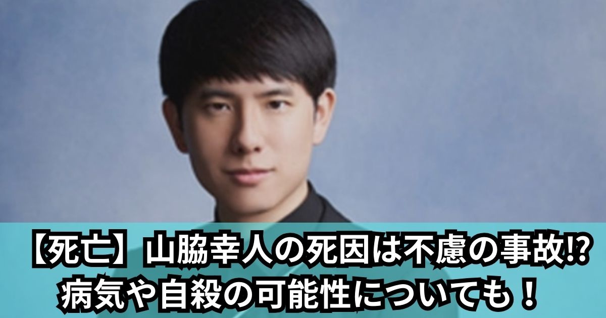 【死亡】山脇幸人の死因は不慮の事故⁉病気や自殺の可能性についても！
