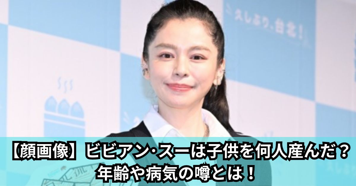 【顔画像】ビビアン･スーは子供を何人産んだ？年齢や病気の噂とは！